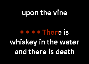 upon the vine

0 0 0 0 There is
whiskey in the water
and there is death