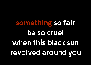 something so fair

be so cruel
when this black sun
revolved around you