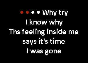 o o o 0 Why try
I know why

Ths feeling inside me
says it's time
I was gone