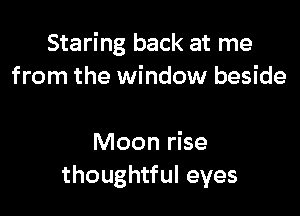 Staring back at me
from the window beside

Moon rise
thoughtful eyes