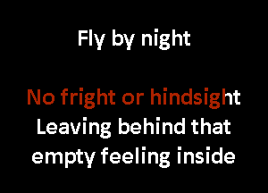 Fly by night

No fright or hindsight
Leaving behind that
empty feeling inside