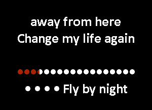 away from here
Change my life again

OOOOOOOOOOOOOOOOOO

0 0 0 0 Fly by night