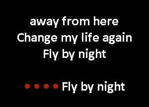 away from here
Change my life again

Fly by night

0 o 0 0 Fly by night