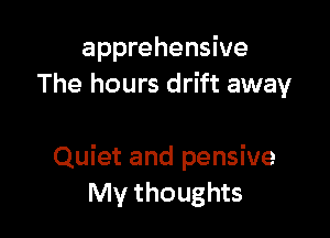 apprehensive
The hours drift away

Quiet and pensive
My thoughts