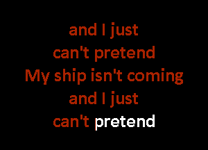 and I just
can't pretend

My ship isn't coming
and I just
can't pretend