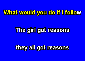 What would you do if I follow

The girl got reasons

they all got reasons