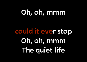 Oh, oh, mmm

could it ever stop
Oh, oh, mmm
The quiet life