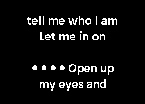tell me who I am
Let me in on

o o o 0 Open up
my eyes and