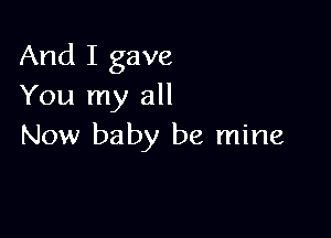 And I gave
You my all

Now baby be mine