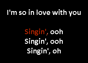 I'm so in love with you

Singin', ooh
Singin', ooh
Singin', oh