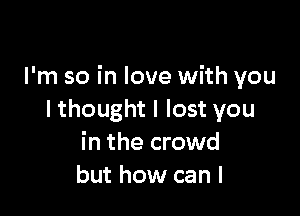 I'm so in love with you

I thought I lost you
in the crowd
but how can I