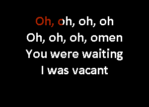 Oh, oh, oh, oh
Oh, oh, oh, omen

You were waiting
I was vacant