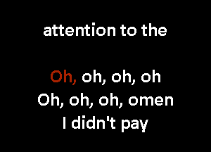 attention to the

Oh, oh, oh, oh
Oh, oh, oh, omen
I didn't pay