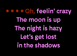 0 0 0 0 0h, feelin' crazy
The moon is up

The night is hazy
Let's get lost
in the shadows