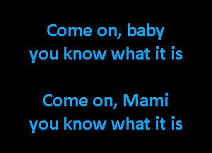 Come on, baby
you know what it is

Come on, Mami
you know what it is