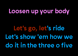 Loosen up your body

Let's go, let's ride
Let's show 'em how we
do it in the three 0 five