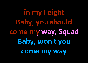 in my I eight
Baby, you should

come my way, Squad
Baby, won't you
come my way