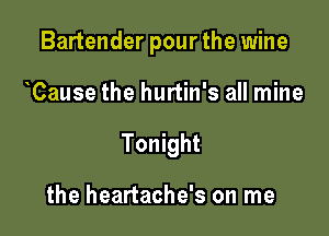 Bartender pour the wine

Cause the hurtin's all mine
Tonight

the heartache's on me