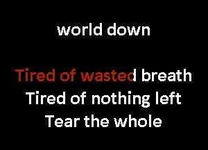 world down

Tired of wasted breath
Tired of nothing left
Tear the whole