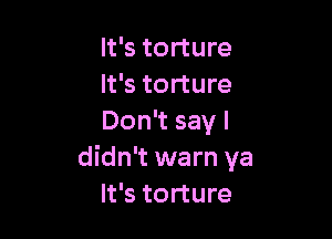 It's torture
It's torture

Don't say I
didn't warn ya
It's torture