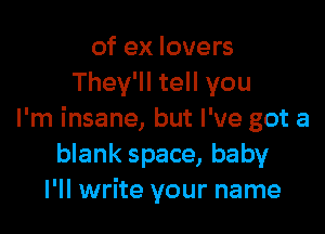 of ex lovers
They'll tell you

I'm insane, but I've got a
blank space, baby
I'll write your name
