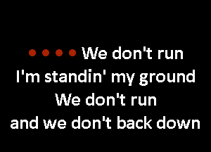 0 0 0 0 We don't run

I'm standin' my ground
We don't run
and we don't back down