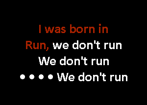 l was born in
Run, we don't run

We don't run
0 0 0 0 We don't run