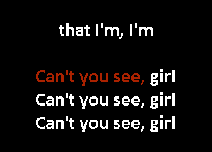 that I'm, I'm

Can't you see, girl
Can't you see, girl
Can't you see, girl