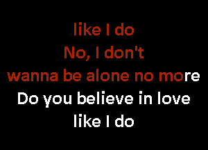 like I do
No, I don't

wanna be alone no more

Do you believe in love
like I do