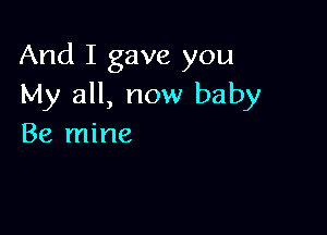 And I gave you
My all, now baby

Be mine