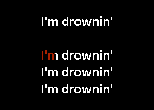 I'm drownin'

I'm drownin'
I'm drownin'
I'm drownin'