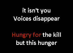 it isn't you
Voices disappear

Hungry for the kill
but this hunger