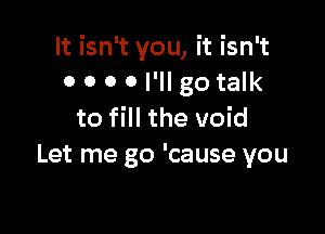 It isn't you, it isn't
0 0 0 0 I'll go talk

to fill the void
Let me go 'cause you