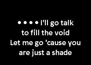 0 0 0 0 I'll go talk

to fill the void
Let me go 'cause you
are just a shade