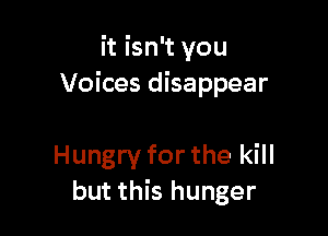 it isn't you
Voices disappear

Hungry for the kill
but this hunger