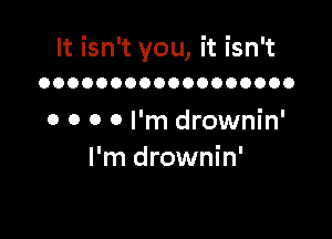 It isn't you, it isn't
OOOOOOOOOOOOOOOOOO

o 0 0 0 I'm drownin'
I'm drownin'