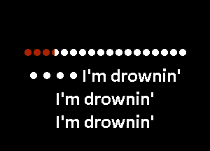OOOOOOOOOOOOOOOOOO

o 0 0 0 I'm drownin'
I'm drownin'
I'm drownin'