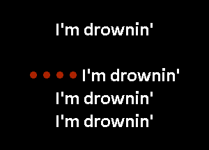 I'm drownin'

o o o 0 I'm drownin'
I'm drownin'
I'm drownin'
