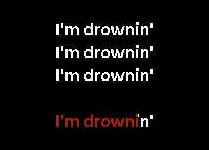 I'm drownin'
I'm drownin'
I'm drownin'

I'm drownin'