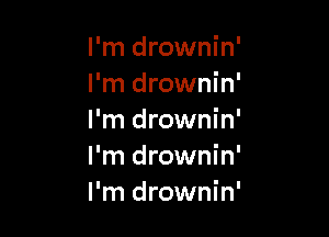 I'm drownin'
I'm drownin'

I'm drownin'
I'm drownin'
I'm drownin'