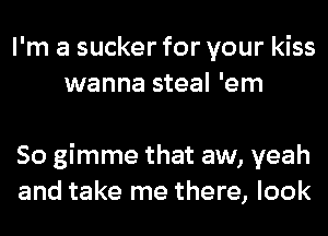 I'm a sucker for your kiss
wanna steal 'em

80 gimme that aw, yeah
and take me there, look