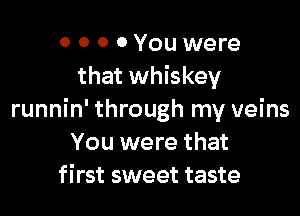 0 0 0 0 You were
that whiskey

runnin' through my veins
You were that
first sweet taste