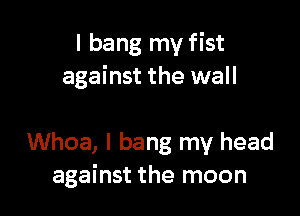 I bang my fist
against the wall

Whoa, I bang my head
against the moon