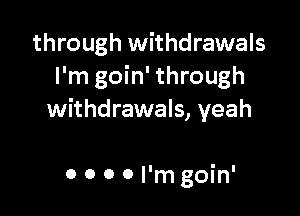 through withdrawals
I'm goin' through

withdrawals, yeah

0 0 o 0 I'm goin'