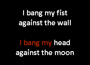 I bang my fist
against the wall

I bang my head
against the moon