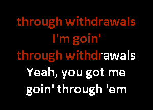 through withdrawals
I'm goin'

through withdrawals
Yeah, you got me
goin' through 'em