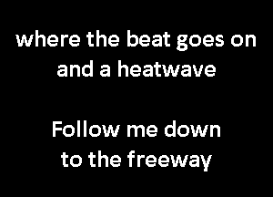 where the beat goes on
and a heatwave

Follow me down
to the freeway