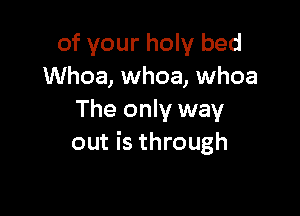 of your holy bed
Whoa, whoa, whoa

The only way
out is through