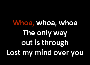 Whoa, whoa, whoa

The only way
out is through
Lost my mind over you