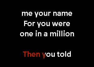 me your name
For you were
one in a million

Then you told